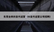 东莞全网抖音代运营（抖音代运营公司招聘）