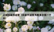 上城抖音代运营（抖音代运营大概多少钱一个月）