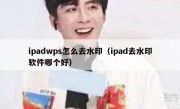 ipadwps怎么去水印（ipad去水印软件哪个好）