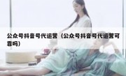 公众号抖音号代运营（公众号抖音号代运营可靠吗）