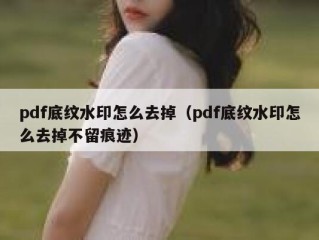 pdf底纹水印怎么去掉（pdf底纹水印怎么去掉不留痕迹）