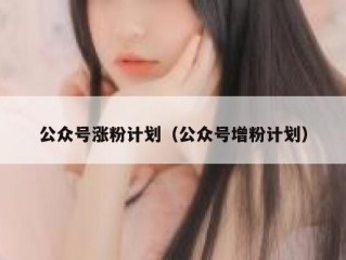 公众号涨粉计划（公众号增粉计划）