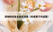 深圳的抖音企业代运营（抖音旗下代运营）