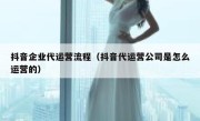 抖音企业代运营流程（抖音代运营公司是怎么运营的）