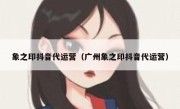 象之印抖音代运营（广州象之印抖音代运营）