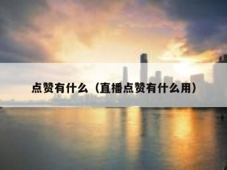 点赞有什么（直播点赞有什么用）