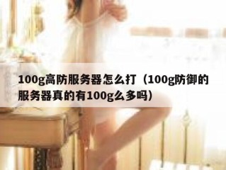 100g高防服务器怎么打（100g防御的服务器真的有100g么多吗）