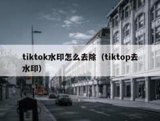 tiktok水印怎么去除（tiktop去水印）