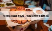 短视频的收益怎么算（短视频是怎么算钱的）