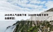 24小时人气自助下单（24小时自助下单平台最便宜）