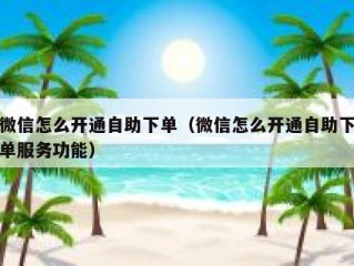 微信怎么开通自助下单（微信怎么开通自助下单服务功能）