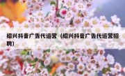 绍兴抖音广告代运营（绍兴抖音广告代运营招聘）