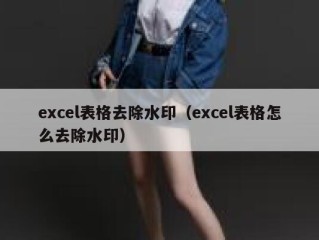 excel表格去除水印（excel表格怎么去除水印）