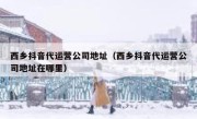 西乡抖音代运营公司地址（西乡抖音代运营公司地址在哪里）