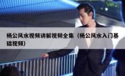 杨公风水视频讲解视频全集（杨公风水入门基础视频）