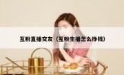 互粉直播交友（互粉主播怎么挣钱）