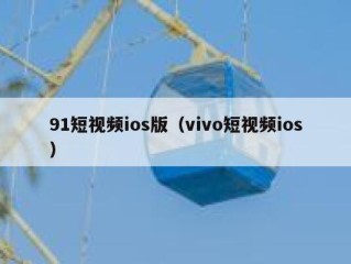 91短视频ios版（vivo短视频ios）