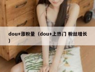 dou+涨粉量（dou+上热门 粉丝增长）