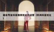 丽水专业抖音搜索优化代运营（杭州抖音优化）