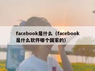 facebook是什么（facebook是什么软件哪个国家的）