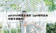 ppt2010如何去水印（ppt如何去水印而不损图片）