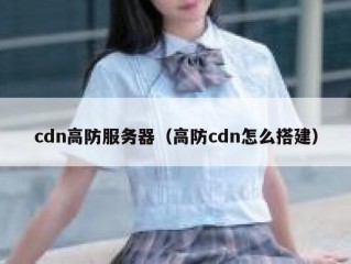 cdn高防服务器（高防cdn怎么搭建）