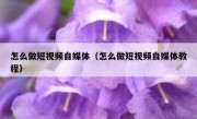 怎么做短视频自媒体（怎么做短视频自媒体教程）