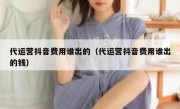 代运营抖音费用谁出的（代运营抖音费用谁出的钱）