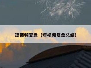 短视频复盘（短视频复盘总结）