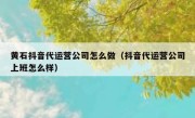 黄石抖音代运营公司怎么做（抖音代运营公司上班怎么样）