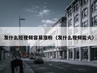 发什么短视频容易涨粉（发什么视频能火）