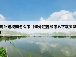 海外短视频怎么下（海外短视频怎么下载安装）