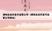 诸城企业抖音代运营公司（诸城企业抖音代运营公司地址）