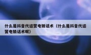 什么是抖音代运营电销话术（什么是抖音代运营电销话术呢）