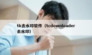 tk去水印软件（tcdownloader去水印）