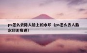 ps怎么去除人脸上的水印（ps怎么去人脸水印无痕迹）