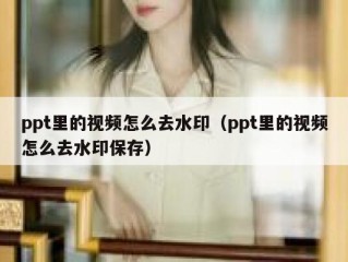 ppt里的视频怎么去水印（ppt里的视频怎么去水印保存）