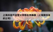 上海抖音代运营公司排名榜最新（上海做抖音的公司）