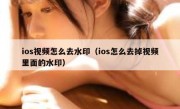 ios视频怎么去水印（ios怎么去掉视频里面的水印）