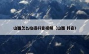 山西怎么拍摄抖音视频（山西 抖音）