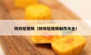 特效短视频（特效短视频制作大全）