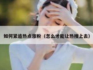 如何紧追热点涨粉（怎么才能让热搜上去）