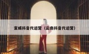 宣威抖音代运营（云南抖音代运营）