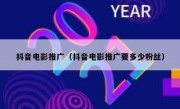 抖音电影推广（抖音电影推广要多少粉丝）