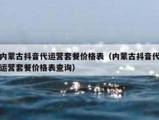 内蒙古抖音代运营套餐价格表（内蒙古抖音代运营套餐价格表查询）