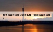 都匀抖音代运营公司怎么样（亳州抖音代运营）