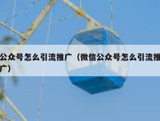 公众号怎么引流推广（微信公众号怎么引流推广）