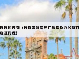 玖玖短视频（玖玖资源网热门教程及办公软件货源代理）