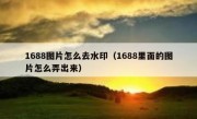 1688图片怎么去水印（1688里面的图片怎么弄出来）