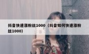 抖音快速涨粉丝1000（抖音如何快速涨粉丝1000）